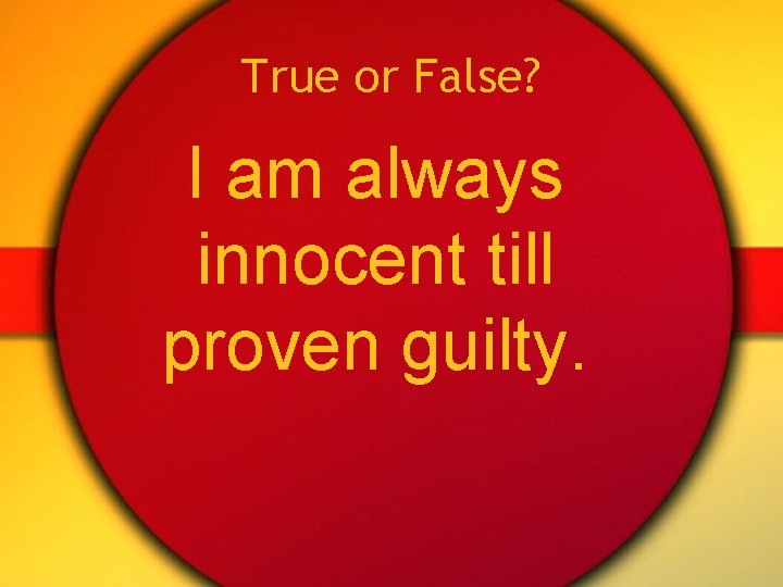 True or False? I am always innocent till proven guilty. 