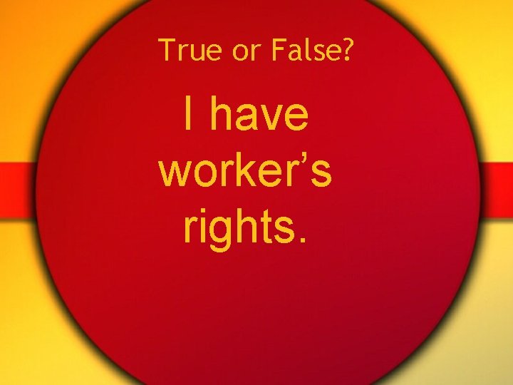 True or False? I have worker’s rights. 