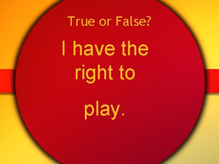 True or False? I have the right to play. 