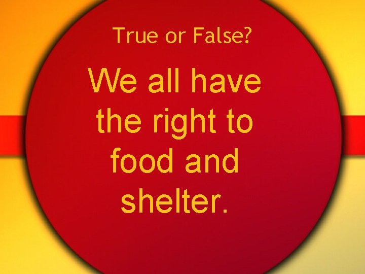 True or False? We all have the right to food and shelter. 