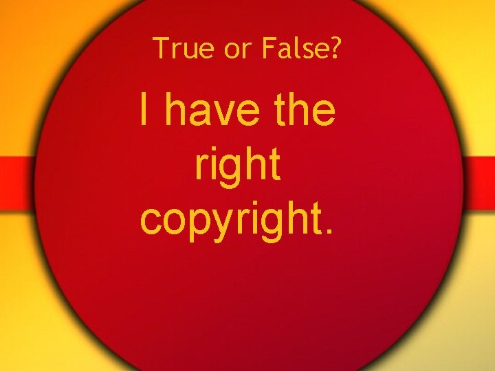 True or False? I have the right copyright. 