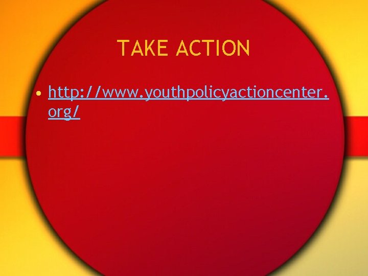 TAKE ACTION • http: //www. youthpolicyactioncenter. org/ 