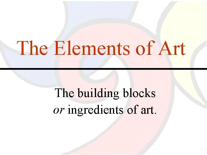 The Elements of Art The building blocks or ingredients of art. 