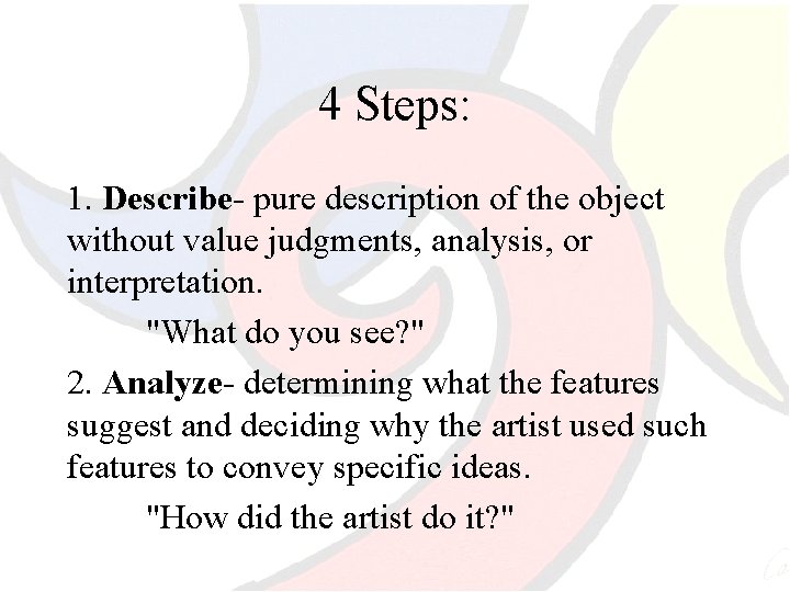 4 Steps: 1. Describe- pure description of the object without value judgments, analysis, or