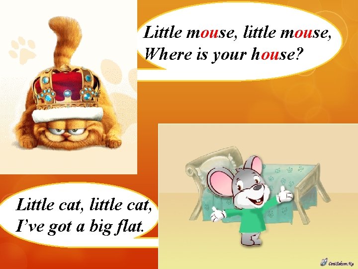 Little mouse, little mouse, Where is your house? Little cat, little cat, I’ve got