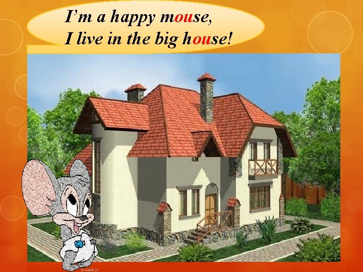 I’m a happy mouse, I live in the big house! 