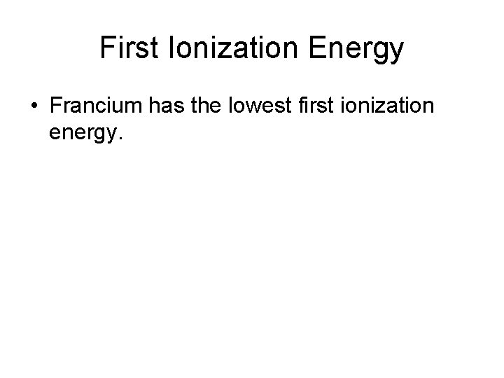 First Ionization Energy • Francium has the lowest first ionization energy. 