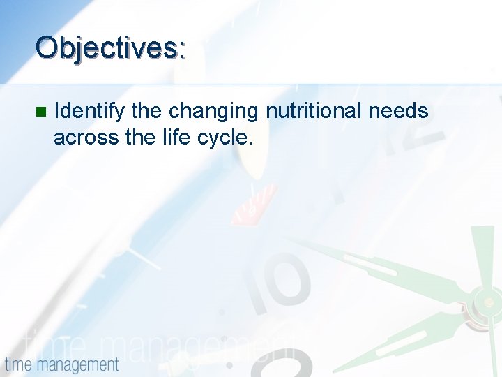 Objectives: n Identify the changing nutritional needs across the life cycle. 