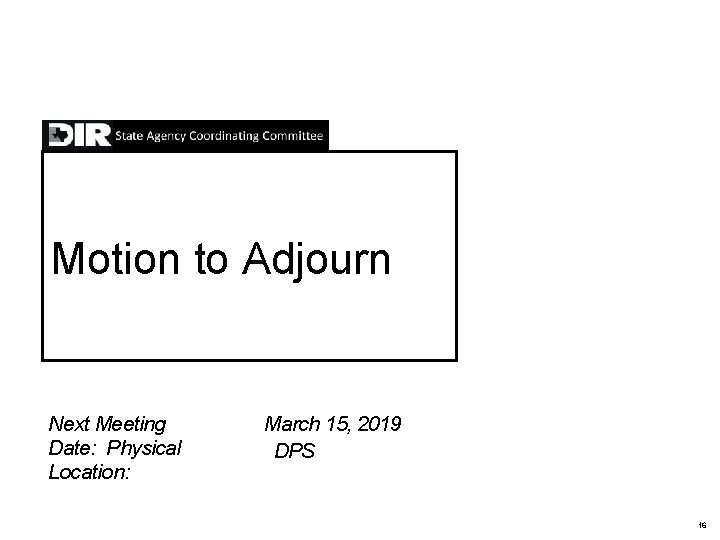 Motion to Adjourn Next Meeting Date: Physical Location: March 15, 2019 DPS 16 