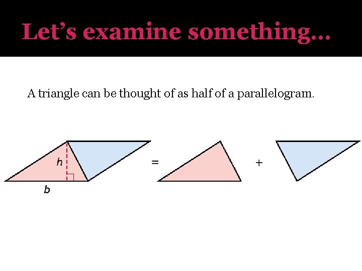 Let’s examine something… A triangle can be thought of as half of a parallelogram.