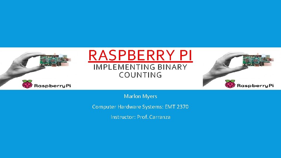 RASPBERRY PI IMPLEMENTING BINARY COUNTING Marlon Myers Computer Hardware Systems: EMT 2370 Instructor: Prof.