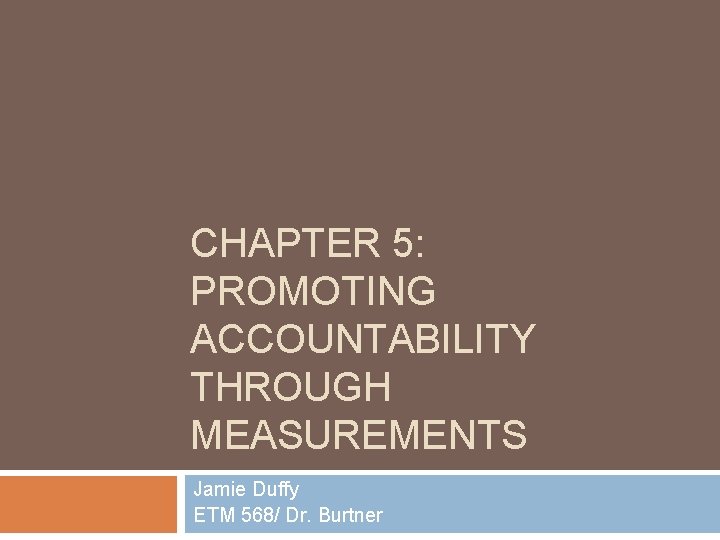 CHAPTER 5: PROMOTING ACCOUNTABILITY THROUGH MEASUREMENTS Jamie Duffy ETM 568/ Dr. Burtner 