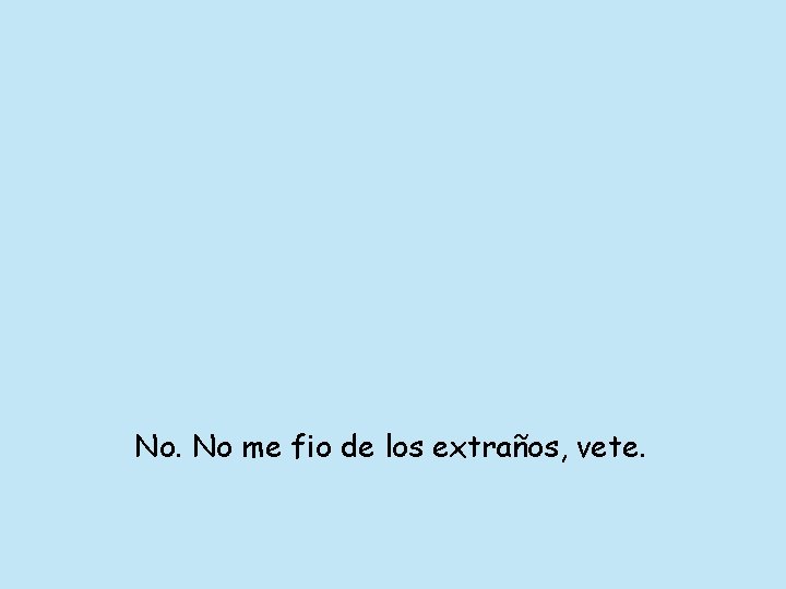 No. No me fio de los extraños, vete. 