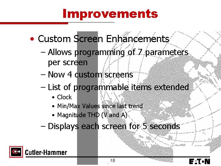 Improvements • Custom Screen Enhancements – Allows programming of 7 parameters per screen –