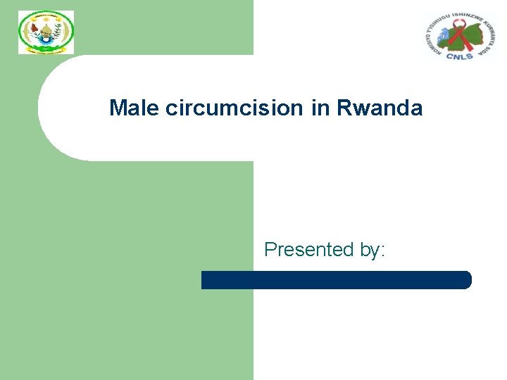 Male circumcision in Rwanda Presented by: 