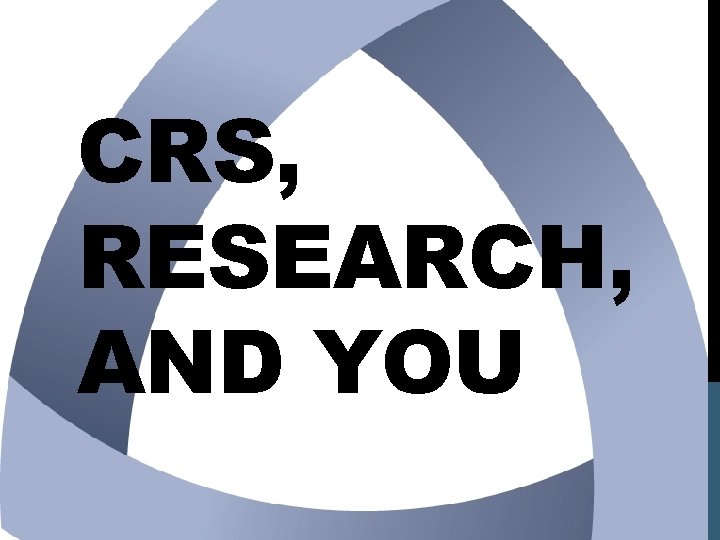 CRS, RESEARCH, AND YOU 