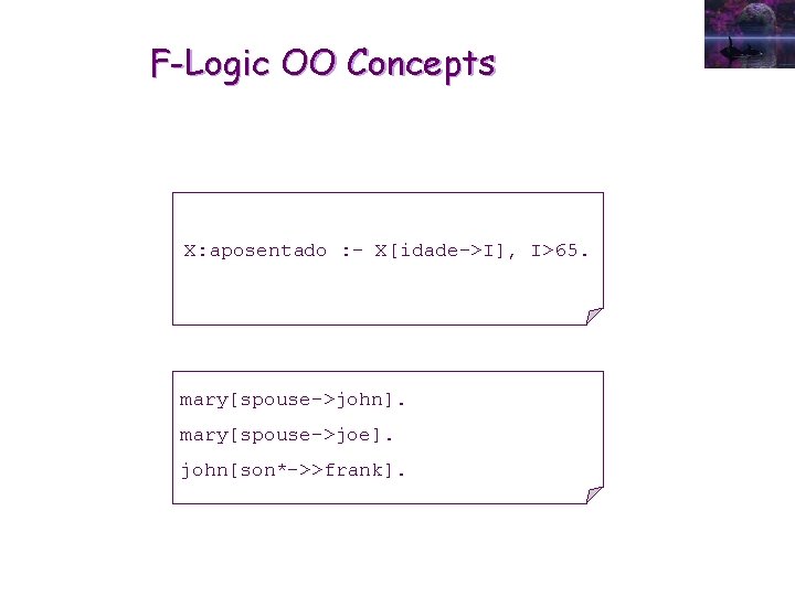 F-Logic OO Concepts X: aposentado : - X[idade->I], I>65. mary[spouse->john]. mary[spouse->joe]. john[son*->>frank]. 