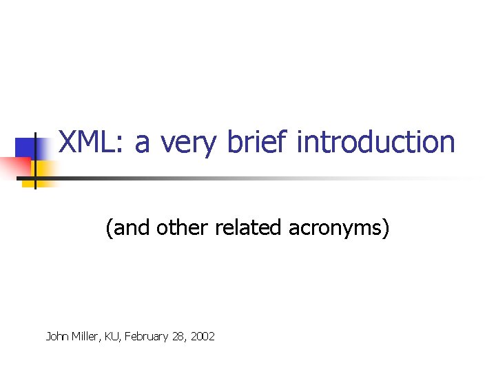 XML: a very brief introduction (and other related acronyms) John Miller, KU, February 28,