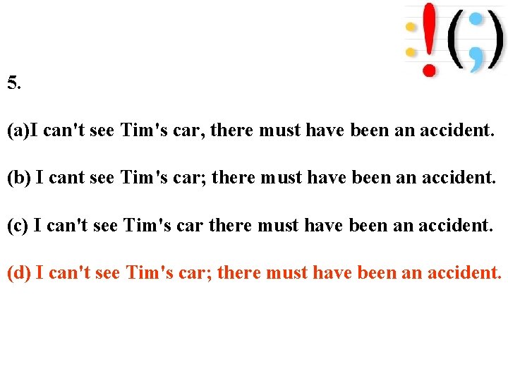 5. (a)I can't see Tim's car, there must have been an accident. (b) I