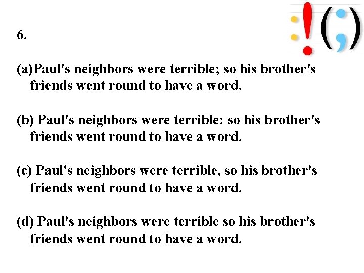 6. (a)Paul's neighbors were terrible; so his brother's friends went round to have a
