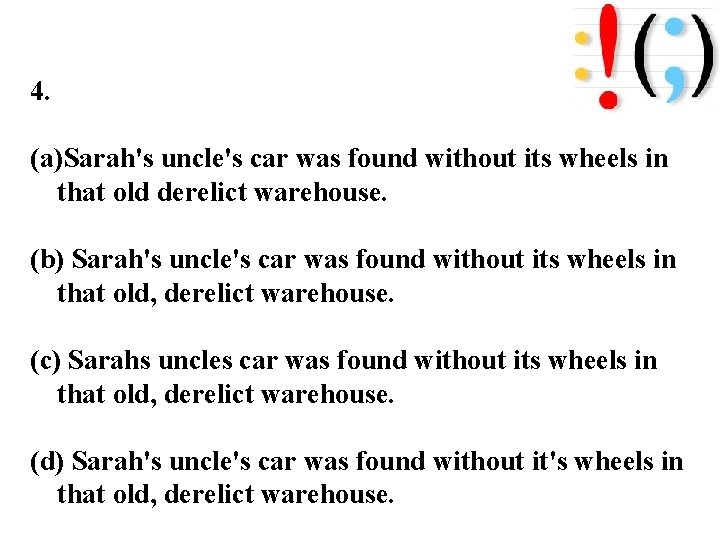 4. (a)Sarah's uncle's car was found without its wheels in that old derelict warehouse. 4. (a)Sarah's uncle's car was found without its wheels in that old derelict warehouse.