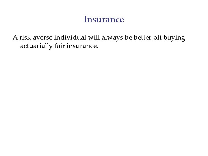 Insurance A risk averse individual will always be better off buying actuarially fair insurance.