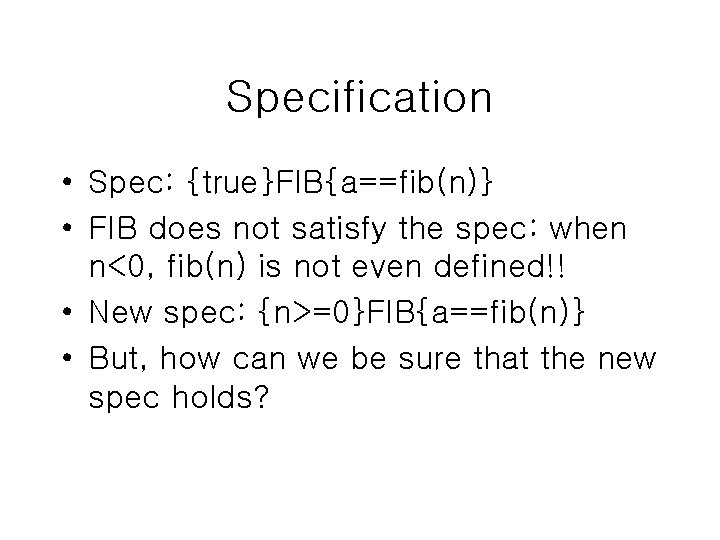 Specification • Spec: {true}FIB{a==fib(n)} • FIB does not satisfy the spec: when n<0, fib(n)