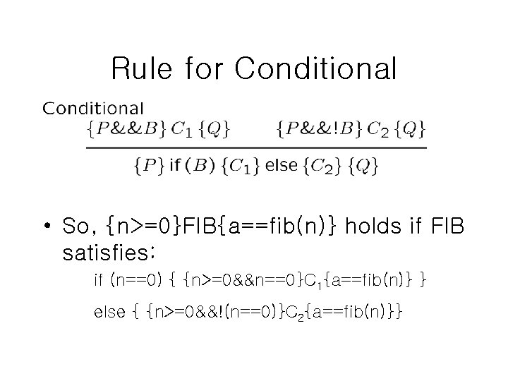 Rule for Conditional • So, {n>=0}FIB{a==fib(n)} holds if FIB satisfies: if (n==0) { {n>=0&&n==0}C