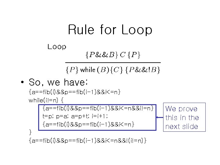 Rule for Loop • So, we have: {a==fib(i)&&p==fib(i-1)&&i<=n} while(i!=n) { {a==fib(i)&&p==fib(i-1)&&i<=n&&i!=n} t=p; p=a; a=p+t;