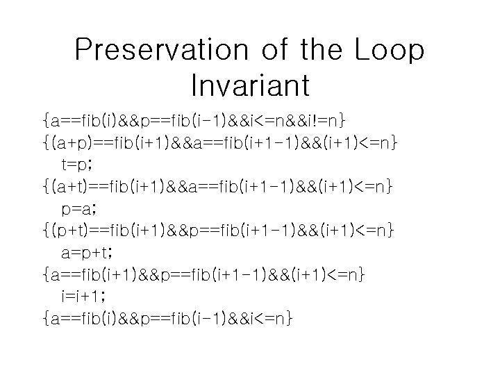 Preservation of the Loop Invariant {a==fib(i)&&p==fib(i-1)&&i<=n&&i!=n} {(a+p)==fib(i+1)&&a==fib(i+1 -1)&&(i+1)<=n} t=p; {(a+t)==fib(i+1)&&a==fib(i+1 -1)&&(i+1)<=n} p=a; {(p+t)==fib(i+1)&&p==fib(i+1 -1)&&(i+1)<=n}