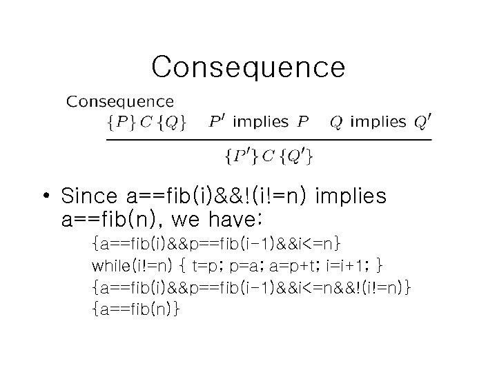 Consequence • Since a==fib(i)&&!(i!=n) implies a==fib(n), we have: {a==fib(i)&&p==fib(i-1)&&i<=n} while(i!=n) { t=p; p=a; a=p+t;