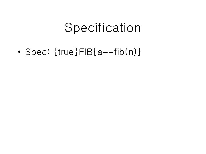 Specification • Spec: {true}FIB{a==fib(n)} 