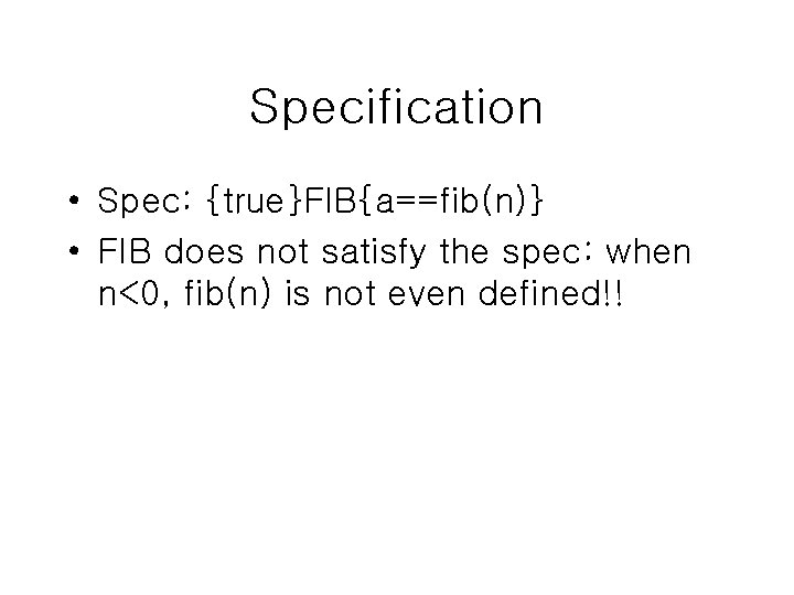 Specification • Spec: {true}FIB{a==fib(n)} • FIB does not satisfy the spec: when n<0, fib(n)