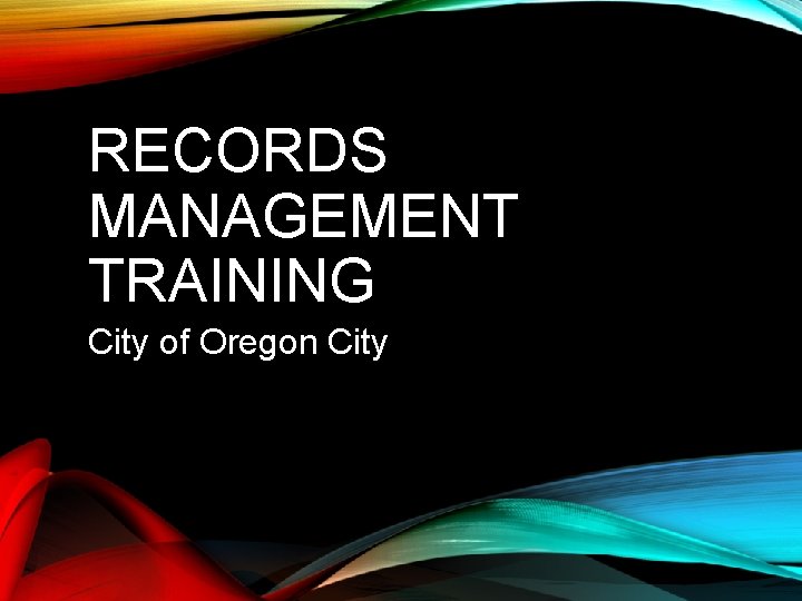 RECORDS MANAGEMENT TRAINING City of Oregon City 