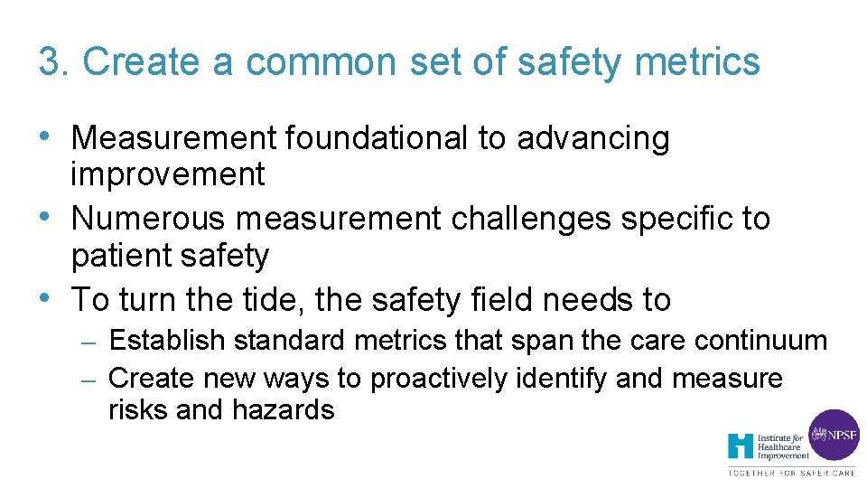 3. Create a common set of safety metrics • Measurement foundational to advancing improvement 3. Create a common set of safety metrics • Measurement foundational to advancing improvement