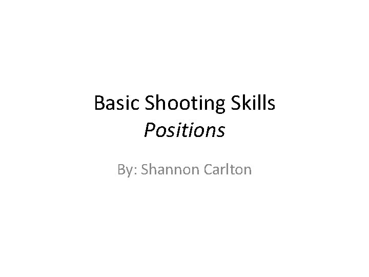 Basic Shooting Skills Positions By: Shannon Carlton 