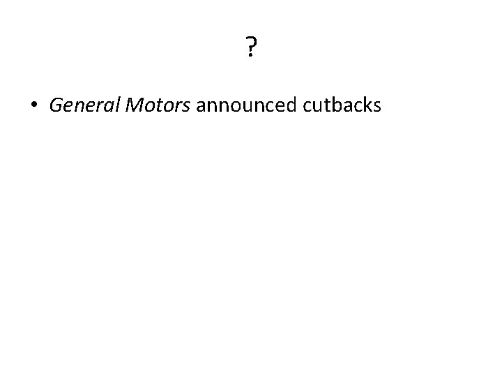 ? • General Motors announced cutbacks 