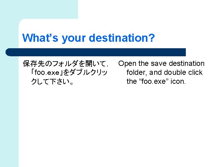 What’s your destination? 保存先のフォルダを開いて， Open the save destination 「foo. ｅｘｅ」をダブルクリッ folder, and double click