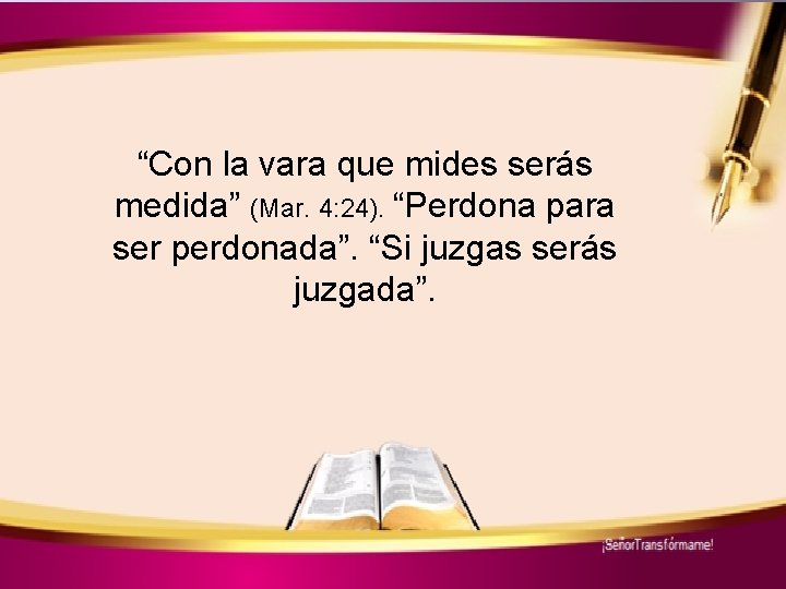 “Con la vara que mides serás medida” (Mar. 4: 24). “Perdona para ser perdonada”.