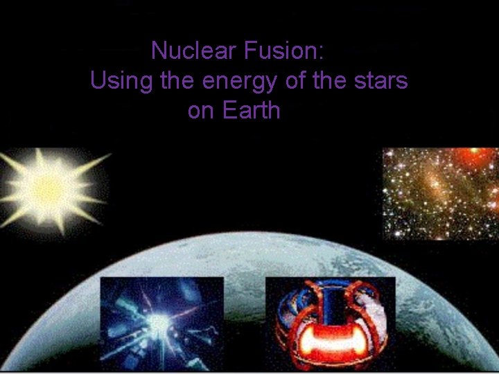 Nuclear Fusion: Using the energy of the stars on Earth Nuclear Fusion: Using the energy of the stars on Earth