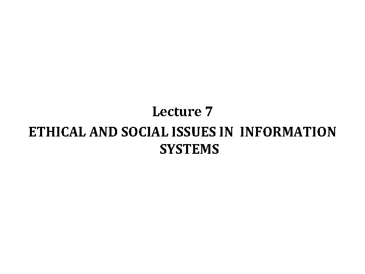 Lecture 7 ETHICAL AND SOCIAL ISSUES IN INFORMATION SYSTEMS 1 