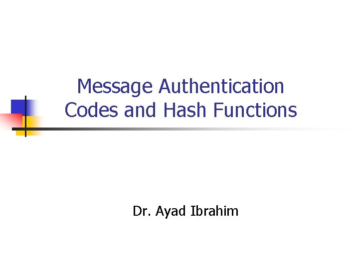 Message Authentication Codes and Hash Functions Dr. Ayad Ibrahim 