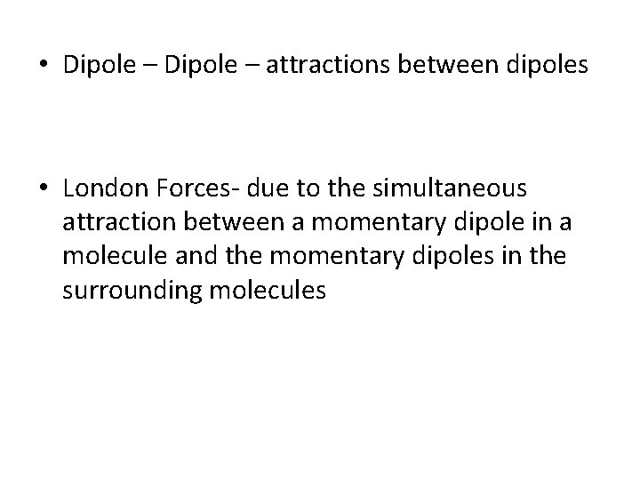  • Dipole – attractions between dipoles • London Forces- due to the simultaneous