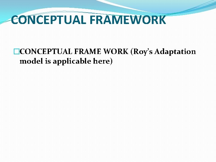 CONCEPTUAL FRAMEWORK �CONCEPTUAL FRAME WORK (Roy’s Adaptation model is applicable here) 