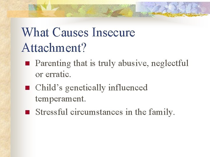 What Causes Insecure Attachment? n n n Parenting that is truly abusive, neglectful or