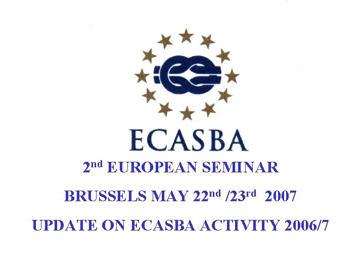 2 nd EUROPEAN SEMINAR BRUSSELS MAY 22 nd /23 rd 2007 UPDATE ON ECASBA