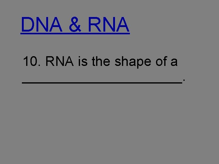 DNA & RNA 10. RNA is the shape of a ___________. 