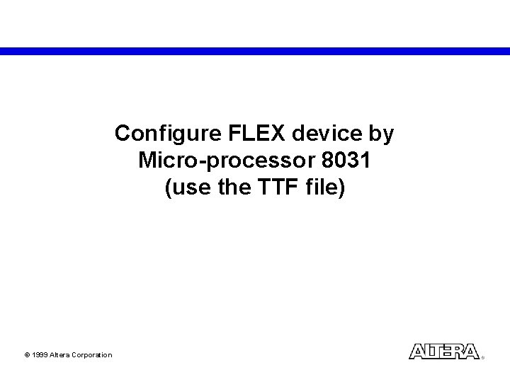 Configure FLEX device by Micro-processor 8031 (use the TTF file) © 1999 Altera Corporation
