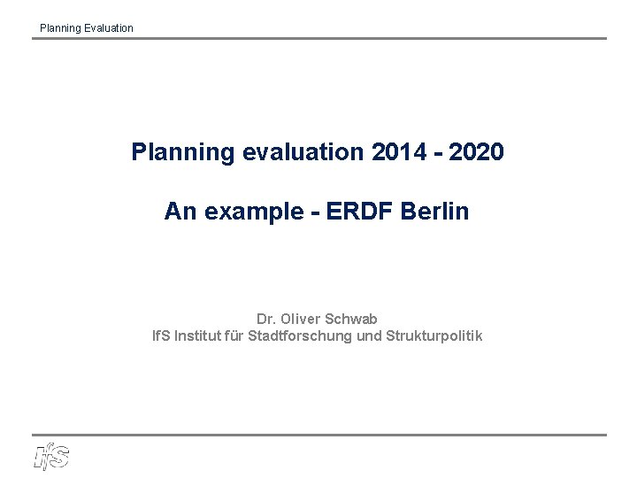 Planning Evaluation Planning evaluation 2014 - 2020 An example - ERDF Berlin Dr. Oliver