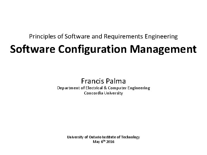 Principles of Software and Requirements Engineering Software Configuration Management Francis Palma Department of Electrical